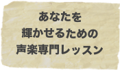 あなたを
輝かせるための
声楽専門レッスン