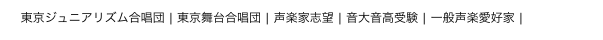 東京ジュニアリズム合唱団 | 東京舞台合唱団 | 声楽家志望 | 音大音高受験 | 一般声楽愛好家 | 問い合せ